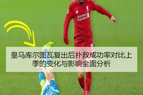 皇马库尔图瓦复出后扑救成功率对比上季的变化与影响全面分析