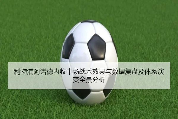 利物浦阿诺德内收中场战术效果与数据复盘及体系演变全景分析