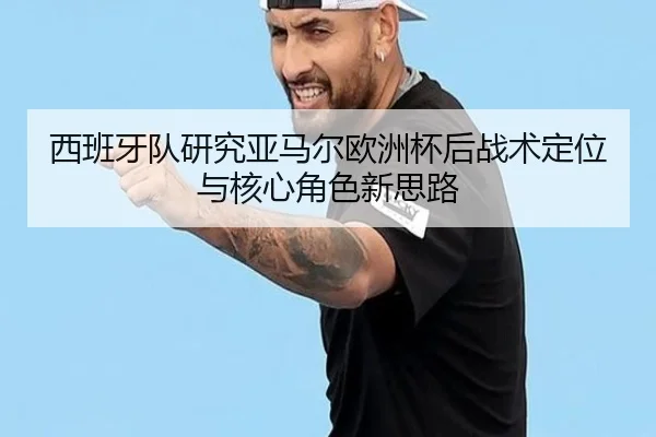 西班牙队研究亚马尔欧洲杯后战术定位与核心角色新思路