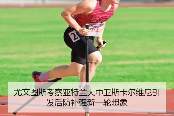 尤文图斯考察亚特兰大中卫斯卡尔维尼引发后防补强新一轮想象