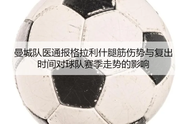 曼城队医通报格拉利什腿筋伤势与复出时间对球队赛季走势的影响