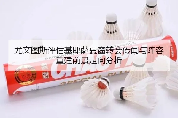尤文图斯评估基耶萨夏窗转会传闻与阵容重建前景走向分析