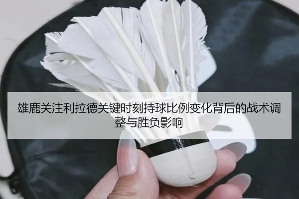 雄鹿关注利拉德关键时刻持球比例变化背后的战术调整与胜负影响