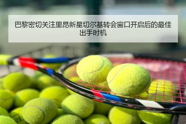 巴黎密切关注里昂新星切尔基转会窗口开启后的最佳出手时机