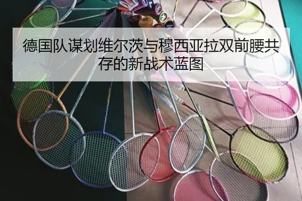 德国队谋划维尔茨与穆西亚拉双前腰共存的新战术蓝图