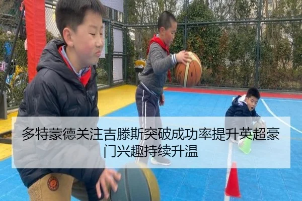 多特蒙德关注吉滕斯突破成功率提升英超豪门兴趣持续升温