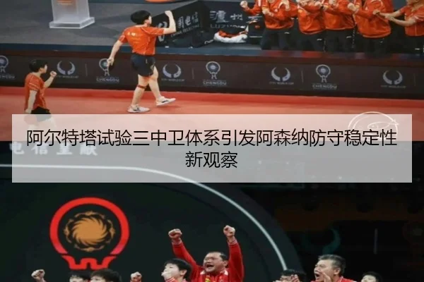 阿尔特塔试验三中卫体系引发阿森纳防守稳定性新观察
