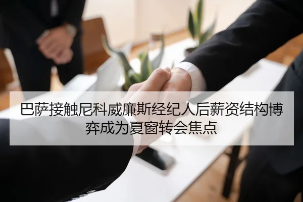 巴萨接触尼科威廉斯经纪人后薪资结构博弈成为夏窗转会焦点
