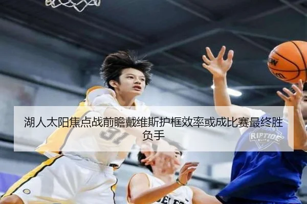 湖人太阳焦点战前瞻戴维斯护框效率或成比赛最终胜负手