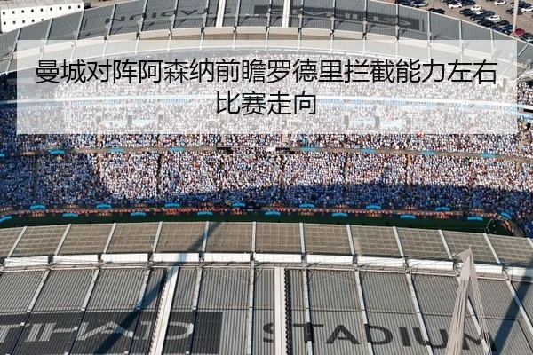 曼城对阵阿森纳前瞻罗德里拦截能力左右比赛走向